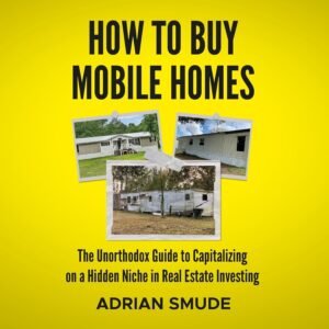 How to Buy Mobile Homes: The Unorthodox Guide to Capitalizing on a Hidden Niche in Real Estate Investing