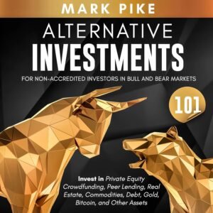 Alternative Investments 101: For Non Accredited Investors in Bull and Bear Markets: Invest in Private Equity Crowdfunding, Peer Lending, Real Estate, Commodities … Debt, Gold, Bitcoin, and Other Assets